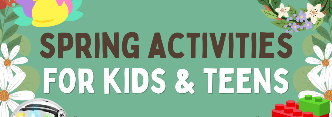 Spring Activities for Kids & Teens [text surrounded by flowers, legos, peeps, an ozobot, and a wreath]