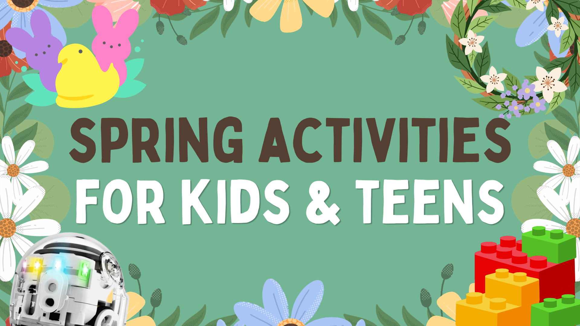 Spring Activities for Kids & Teens [text surrounded by flowers, legos, peeps, an ozobot, and a wreath]