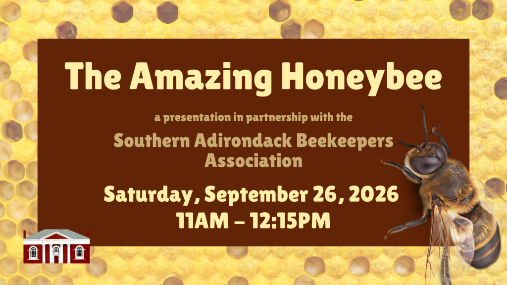 The Amazing Honeybee: a presentation with the Southern Adirondack Beekeepers Association. Saturday, September 26, 2026, 11am-12:15pm.